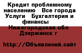 Кредит проблемному населению - Все города Услуги » Бухгалтерия и финансы   . Нижегородская обл.,Дзержинск г.